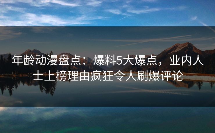 年龄动漫盘点：爆料5大爆点，业内人士上榜理由疯狂令人刷爆评论
