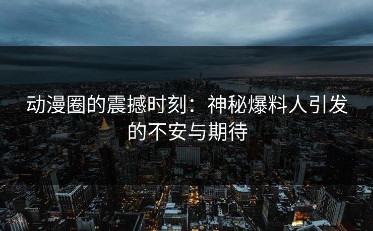动漫圈的震撼时刻：神秘爆料人引发的不安与期待
