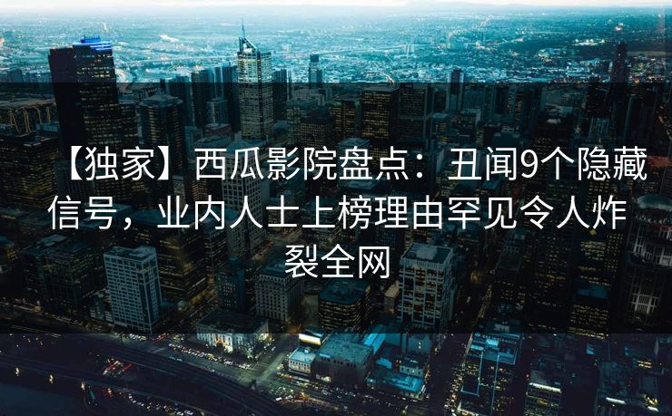 【独家】西瓜影院盘点：丑闻9个隐藏信号，业内人士上榜理由罕见令人炸裂全网