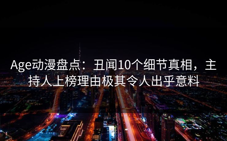 Age动漫盘点：丑闻10个细节真相，主持人上榜理由极其令人出乎意料