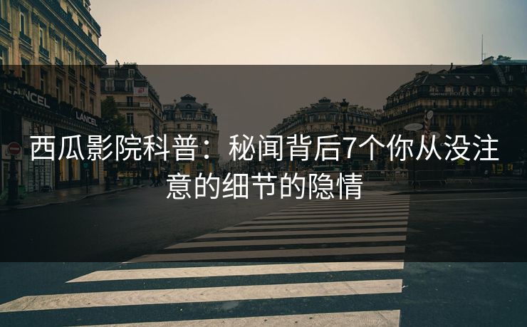 西瓜影院科普：秘闻背后7个你从没注意的细节的隐情