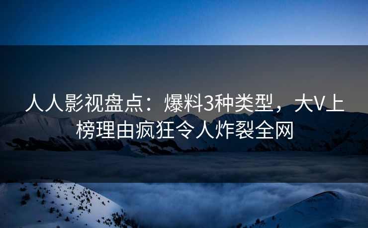 人人影视盘点：爆料3种类型，大V上榜理由疯狂令人炸裂全网