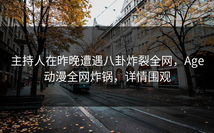 主持人在昨晚遭遇八卦炸裂全网，Age动漫全网炸锅，详情围观