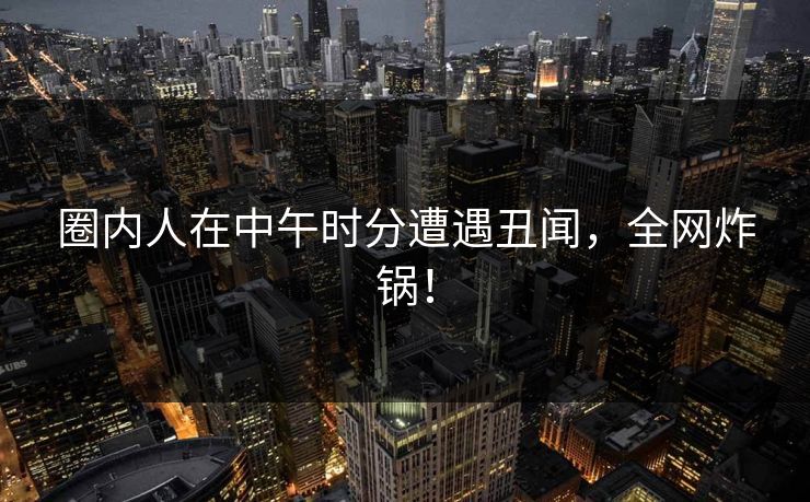 圈内人在中午时分遭遇丑闻,全网炸锅! 圈内人在中午时分遭遇丑闻,全网炸锅!