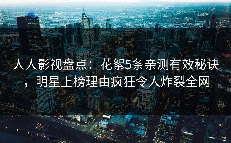 人人影视盘点:花絮5条亲测有效秘诀,明星上榜理由疯狂令人炸裂全网 人人影视盘点:花絮5条亲测有效秘诀,明星上榜理由疯狂令人炸裂全网