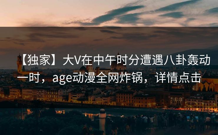 【独家】大V在中午时分遭遇八卦轰动一时，age动漫全网炸锅，详情点击