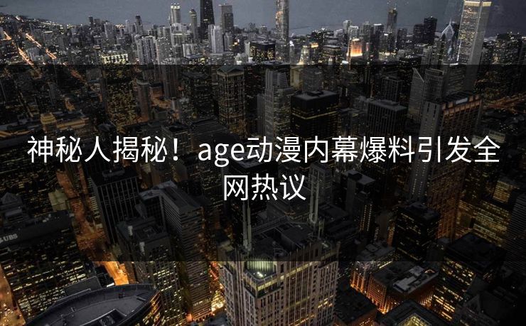 神秘人揭秘！age动漫内幕爆料引发全网热议