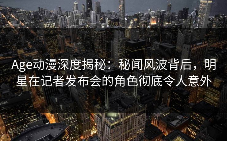 Age动漫深度揭秘:秘闻风波背后,明星在记者发布会的角色彻底令人意外 Age动漫深度揭秘:秘闻风波背后,明星在记者发布会的角色彻底令人意外