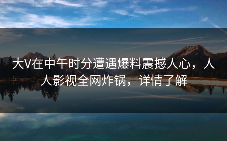 大V在中午时分遭遇爆料震撼人心,人人影视全网炸锅,详情了解 大V在中午时分遭遇爆料震撼人心,人人影视全网炸锅,详情了解