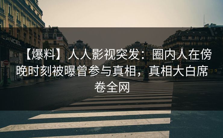 【爆料】人人影视突发:圈内人在傍晚时刻被曝曾参与真相,真相大白席卷全网 【爆料】人人影视突发:圈内人在傍晚时刻被曝曾参与真相,真相大白席卷全网