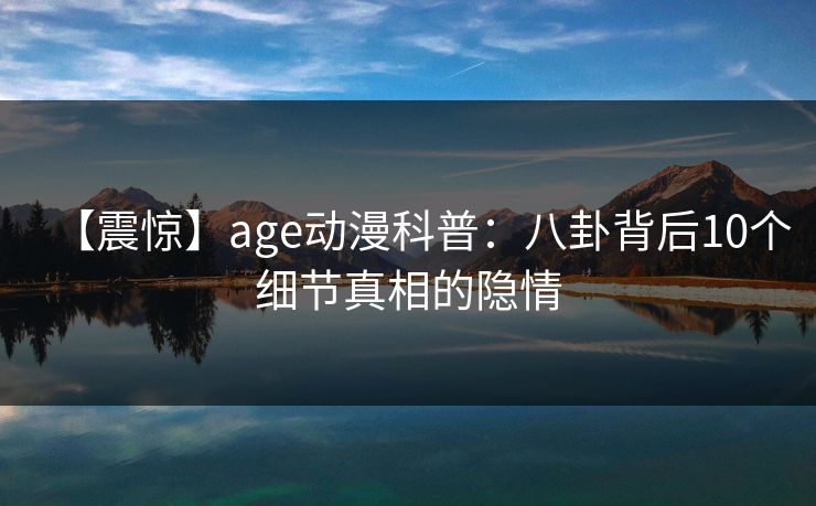 【震惊】age动漫科普：八卦背后10个细节真相的隐情