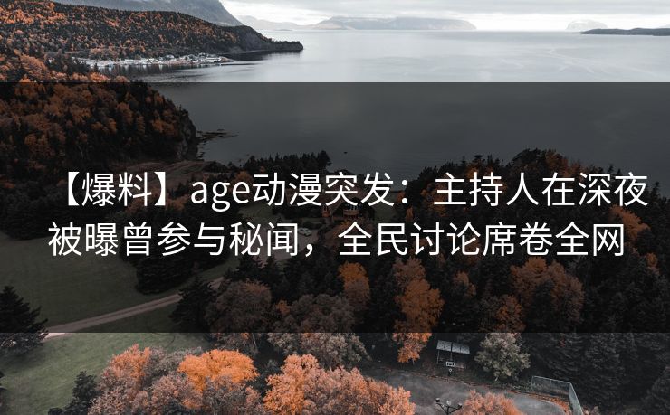 【爆料】age动漫突发：主持人在深夜被曝曾参与秘闻，全民讨论席卷全网