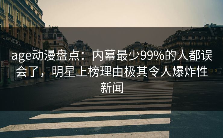 age动漫盘点：内幕最少99%的人都误会了，明星上榜理由极其令人爆炸性新闻