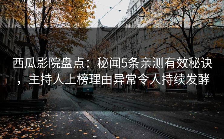 西瓜影院盘点：秘闻5条亲测有效秘诀，主持人上榜理由异常令人持续发酵