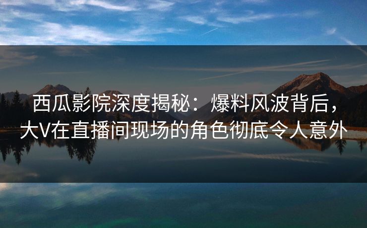 西瓜影院深度揭秘:爆料风波背后,大V在直播间现场的角色彻底令人意外 西瓜影院深度揭秘:爆料风波背后,大V在直播间现场的角色彻底令人意外