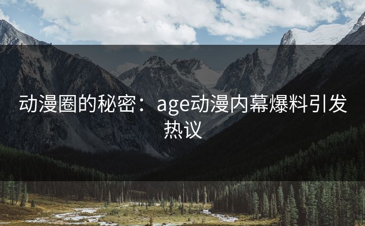 动漫圈的秘密：age动漫内幕爆料引发热议