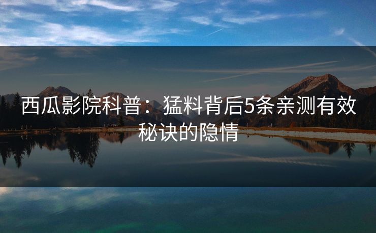 详细阅读:西瓜影院科普:猛料背后5条亲测有效秘诀的隐情 西瓜影院科普:猛料背后5条亲测有效秘诀的隐情