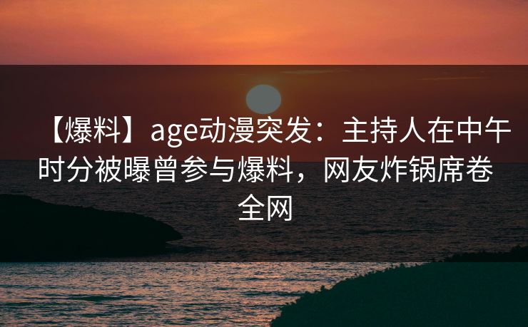详细阅读:【爆料】age动漫突发:主持人在中午时分被曝曾参与爆料,网友炸锅席卷全网 【爆料】age动漫突发:主持人在中午时分被曝曾参与爆料,网友炸锅席卷全网