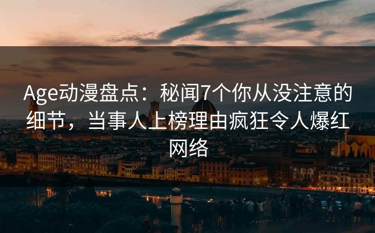 详细阅读:Age动漫盘点:秘闻7个你从没注意的细节,当事人上榜理由疯狂令人爆红网络 Age动漫盘点:秘闻7个你从没注意的细节,当事人上榜理由疯狂令人爆红网络