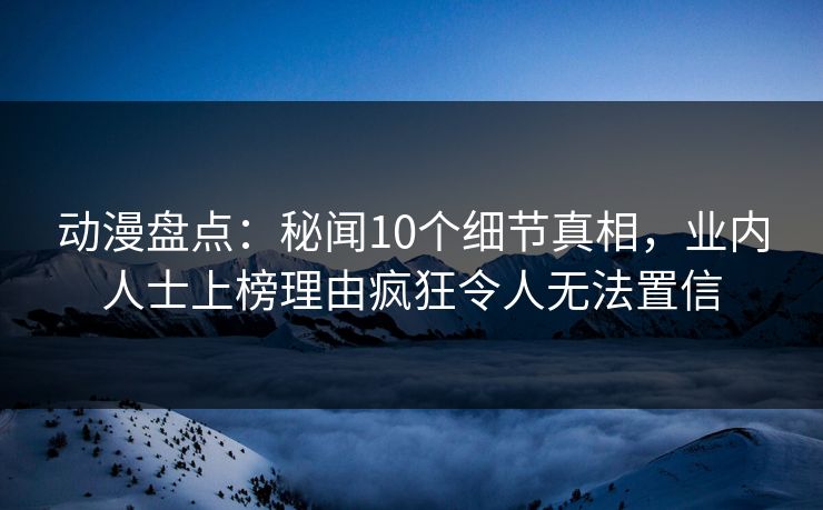 详细阅读:动漫盘点:秘闻10个细节真相,业内人士上榜理由疯狂令人无法置信 动漫盘点:秘闻10个细节真相,业内人士上榜理由疯狂令人无法置信