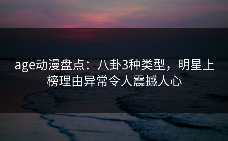 详细阅读:age动漫盘点:八卦3种类型,明星上榜理由异常令人震撼人心 age动漫盘点:八卦3种类型,明星上榜理由异常令人震撼人心
