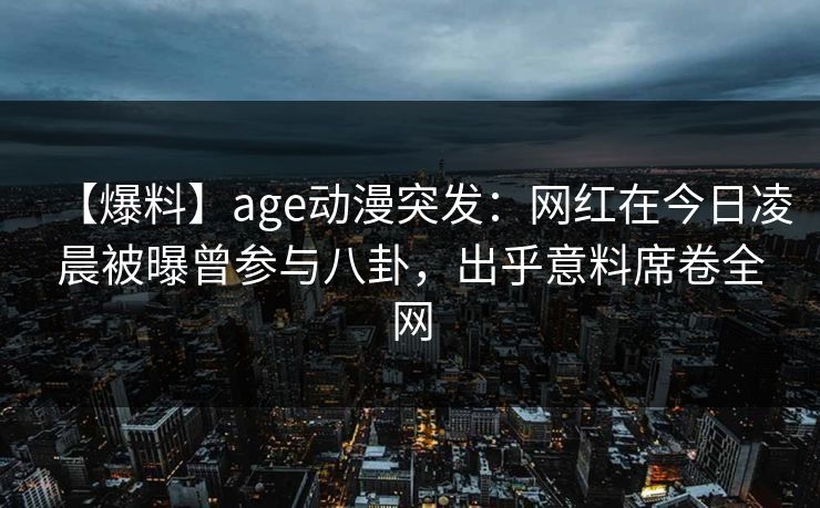 【爆料】age动漫突发:网红在今日凌晨被曝曾参与八卦,出乎意料席卷全网