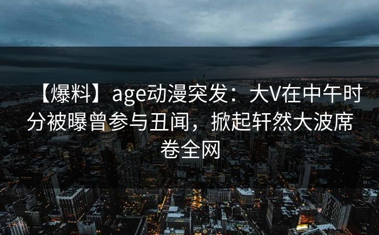 【爆料】age动漫突发:大V在中午时分被曝曾参与丑闻,掀起轩然大波席卷全网