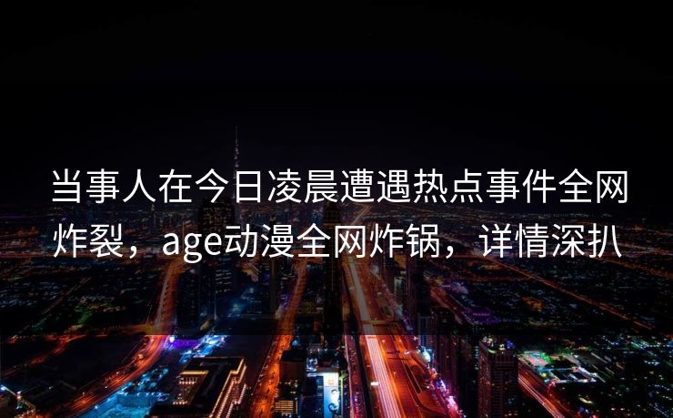 详细阅读:当事人在今日凌晨遭遇热点事件全网炸裂,age动漫全网炸锅,详情深扒 当事人在今日凌晨遭遇热点事件全网炸裂,age动漫全网炸锅,详情深扒