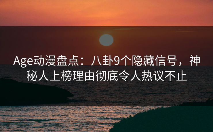 详细阅读:Age动漫盘点:八卦9个隐藏信号,神秘人上榜理由彻底令人热议不止 Age动漫盘点:八卦9个隐藏信号,神秘人上榜理由彻底令人热议不止