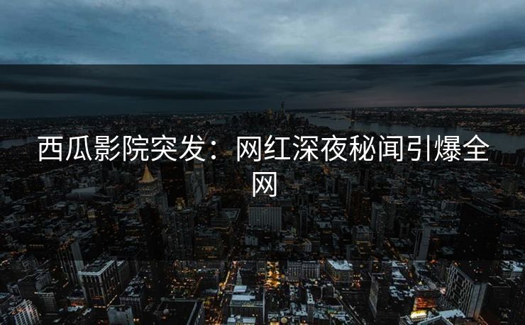 西瓜影院突发:网红深夜秘闻引爆全网