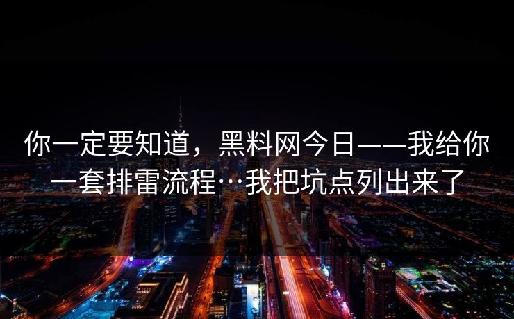 你一定要知道，黑料网今日——我给你一套排雷流程…我把坑点列出来了