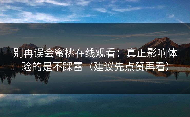 详细阅读:别再误会蜜桃在线观看:真正影响体验的是不踩雷(建议先点赞再看) 别再误会蜜桃在线观看:真正影响体验的是不踩雷(建议先点赞再看)