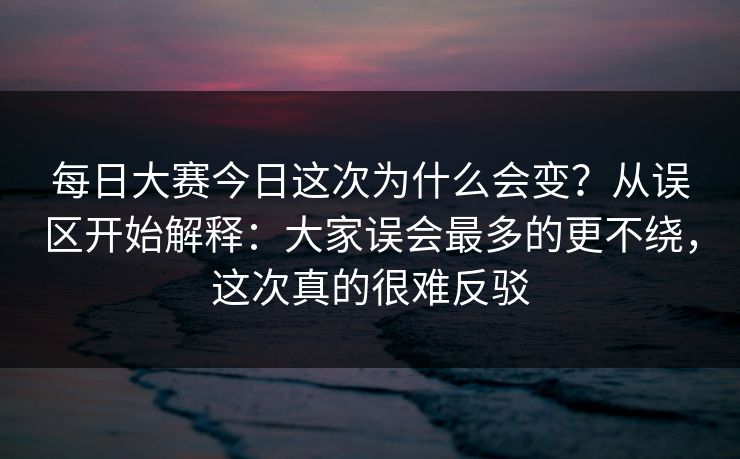 每日大赛今日这次为什么会变？从误区开始解释：大家误会最多的更不绕，这次真的很难反驳