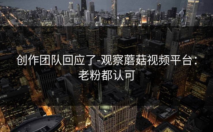 详细阅读:创作团队回应了-观察蘑菇视频平台:老粉都认可 创作团队回应了-观察蘑菇视频平台:老粉都认可