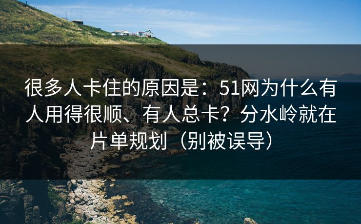 详细阅读:很多人卡住的原因是:51网为什么有人用得很顺、有人总卡?分水岭就在片单规划(别被误导) 很多人卡住的原因是:51网为什么有人用得很顺、有人总卡?分水岭就在片单规划(别被误导)