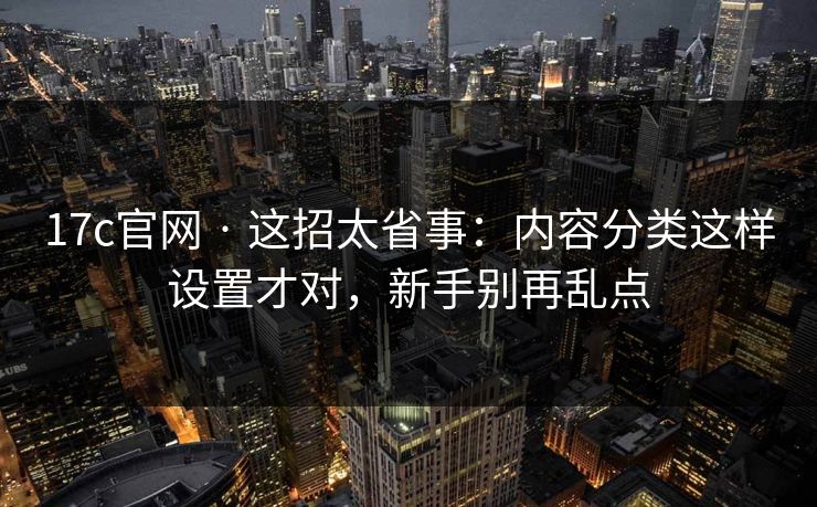 详细阅读:17c官网 · 这招太省事:内容分类这样设置才对,新手别再乱点 17c官网 · 这招太省事:内容分类这样设置才对,新手别再乱点
