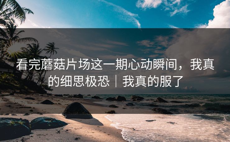 详细阅读:看完蘑菇片场这一期心动瞬间,我真的细思极恐|我真的服了 看完蘑菇片场这一期心动瞬间,我真的细思极恐|我真的服了