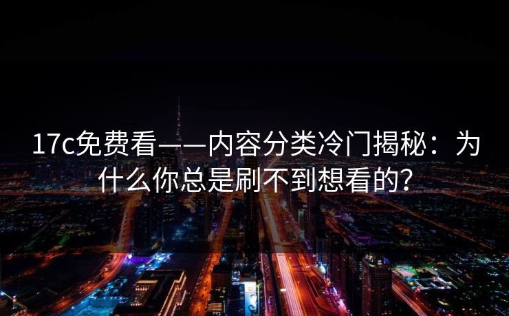 详细阅读:17c免费看——内容分类冷门揭秘:为什么你总是刷不到想看的? 17c免费看——内容分类冷门揭秘:为什么你总是刷不到想看的?