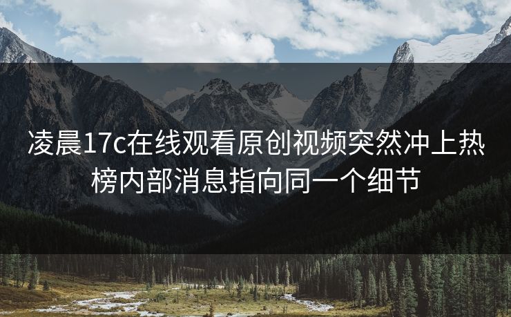 详细阅读:凌晨17c在线观看原创视频突然冲上热榜内部消息指向同一个细节 凌晨17c在线观看原创视频突然冲上热榜内部消息指向同一个细节