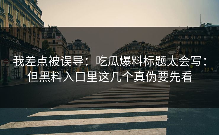 我差点被误导：吃瓜爆料标题太会写：但黑料入口里这几个真伪要先看