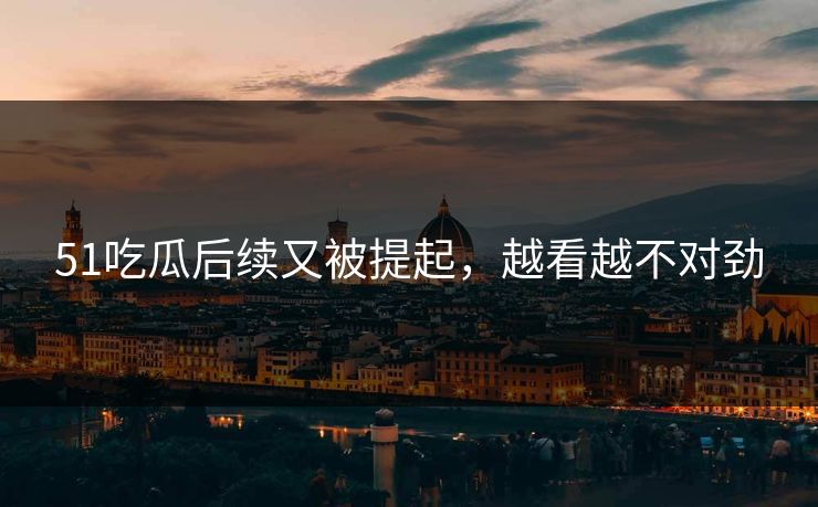 51吃瓜后续又被提起，越看越不对劲