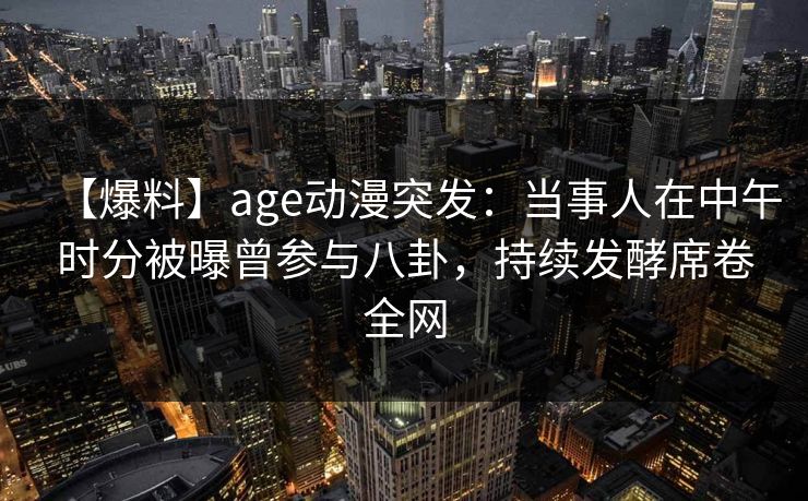 【爆料】age动漫突发：当事人在中午时分被曝曾参与八卦，持续发酵席卷全网