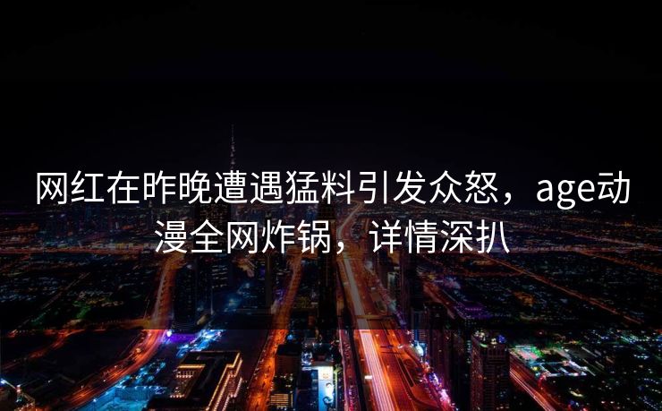 网红在昨晚遭遇猛料引发众怒，age动漫全网炸锅，详情深扒