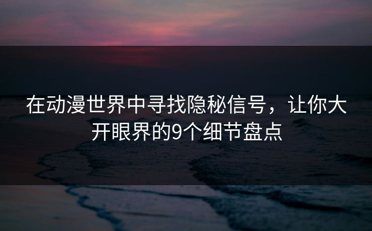 在动漫世界中寻找隐秘信号，让你大开眼界的9个细节盘点