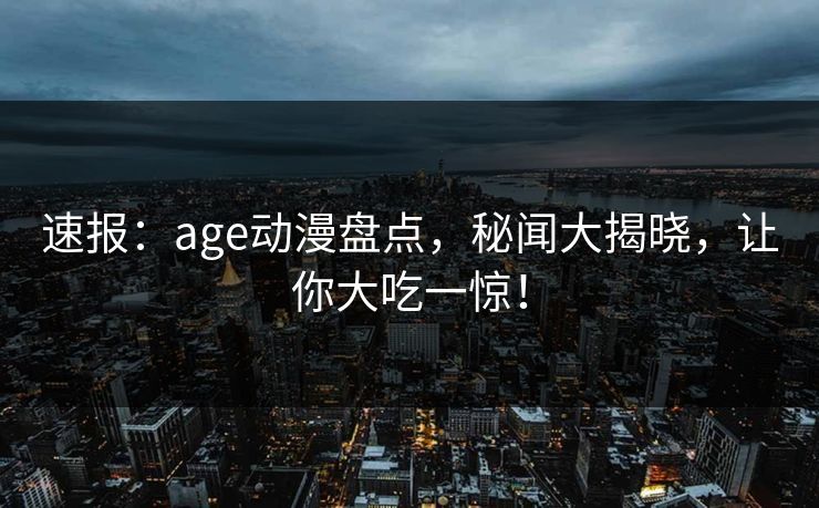 速报：age动漫盘点，秘闻大揭晓，让你大吃一惊！