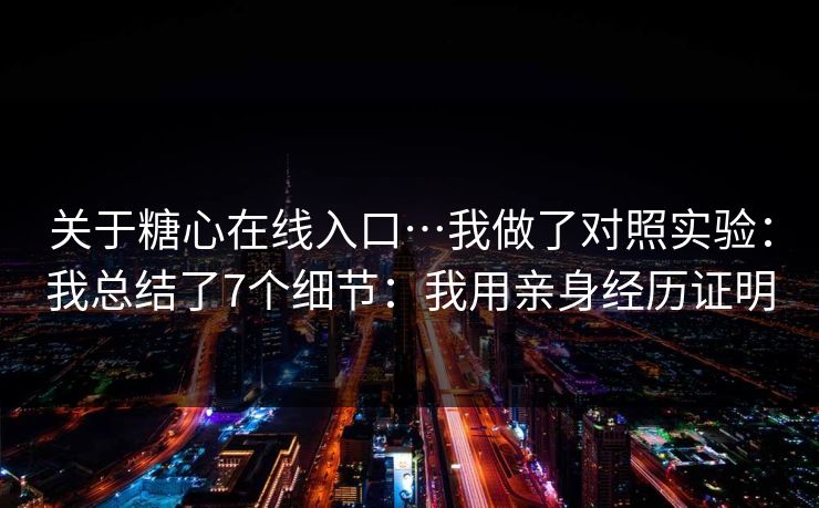 关于糖心在线入口…我做了对照实验：我总结了7个细节：我用亲身经历证明