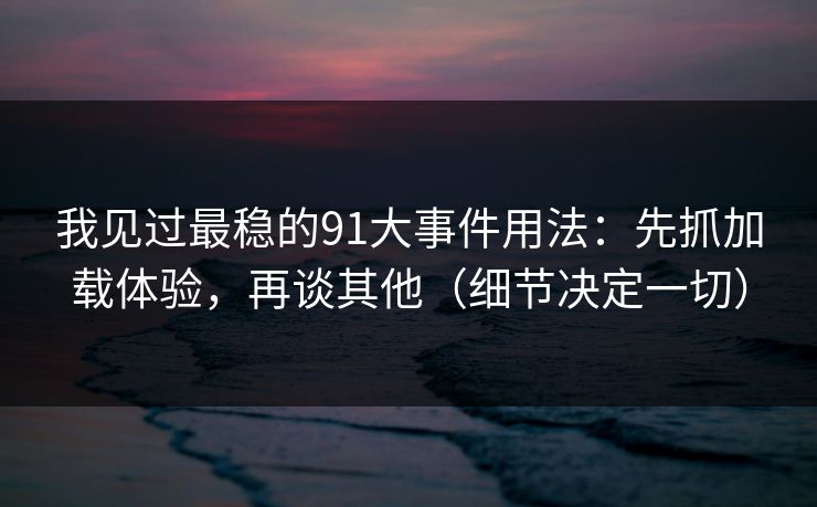 我见过最稳的91大事件用法:先抓加载体验,再谈其他(细节决定一切) 我见过最稳的91大事件用法:先抓加载体验,再谈其他(细节决定一切)