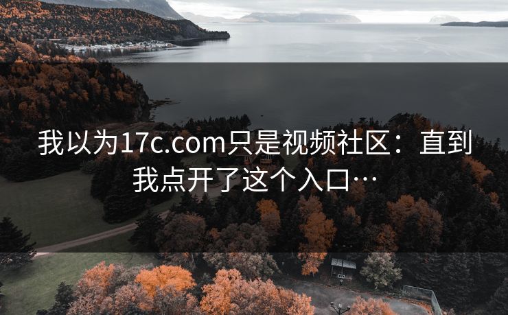 我以为17c.com只是视频社区：直到我点开了这个入口…