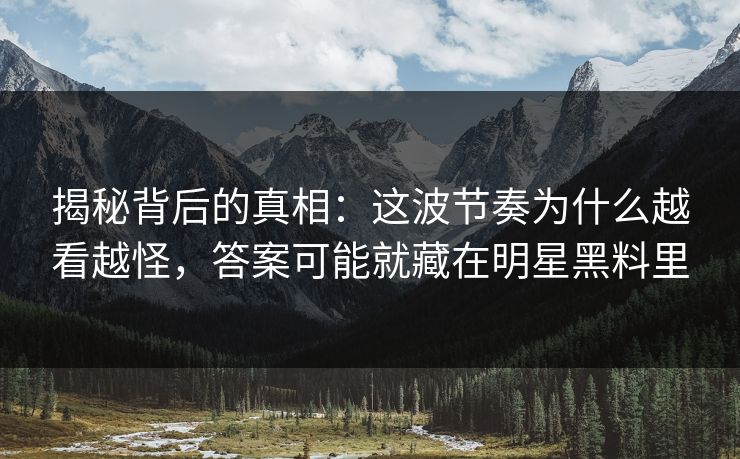 揭秘背后的真相：这波节奏为什么越看越怪，答案可能就藏在明星黑料里